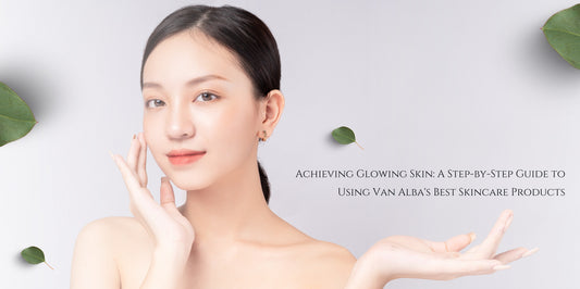 Achieving Glowing Skin: A Step-by-Step Guide to Using Van Alba's Best Skincare Products